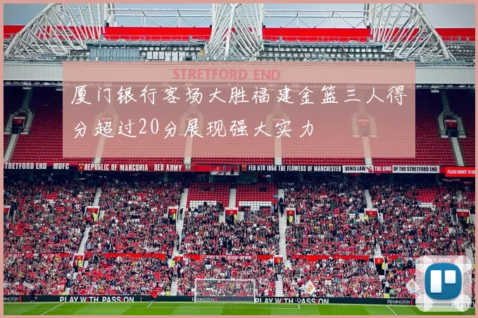 厦门银行客场大胜福建金篮三人得分超过20分展现强大实力