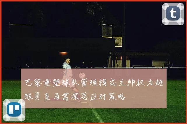 巴黎重塑球队管理模式主帅权力超球员皇马需深思应对策略
