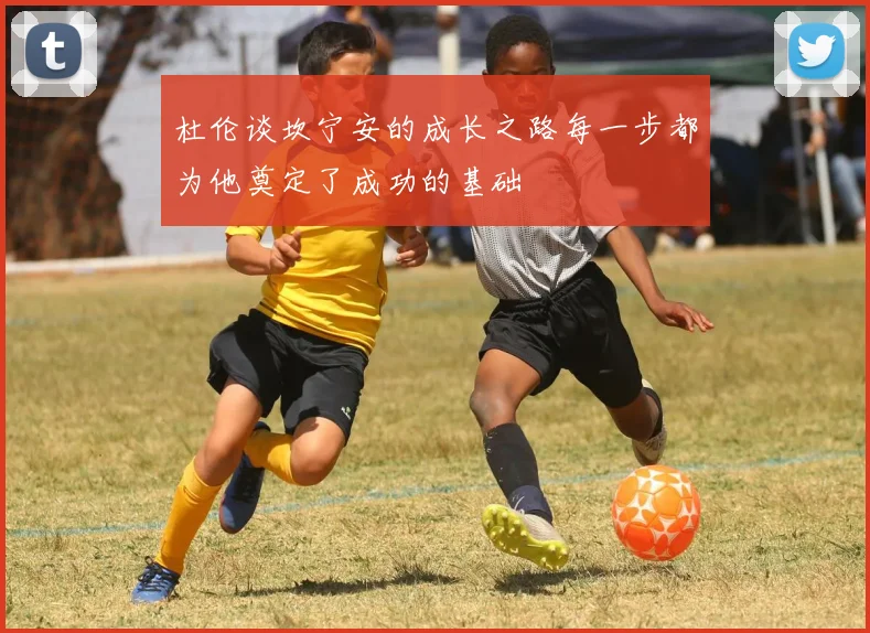 杜伦谈坎宁安的成长之路每一步都为他奠定了成功的基础