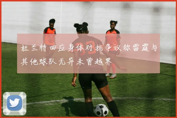 杜兰特回应身体对抗争议称雷霆与其他球队无异未曾越界