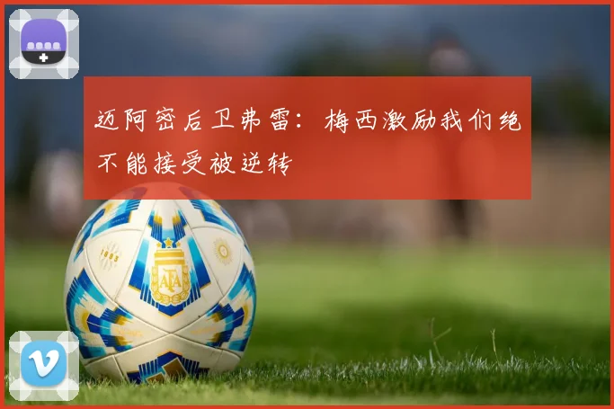 迈阿密后卫弗雷：梅西激励我们绝不能接受被逆转
