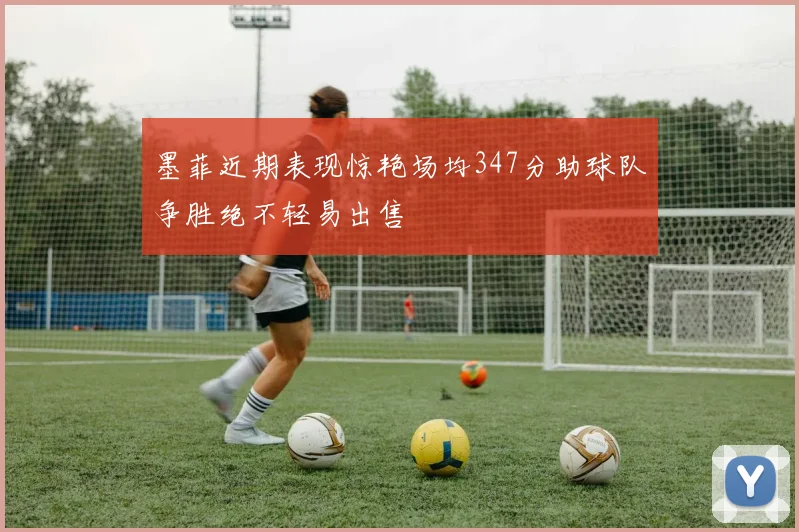 墨菲近期表现惊艳场均347分助球队争胜绝不轻易出售