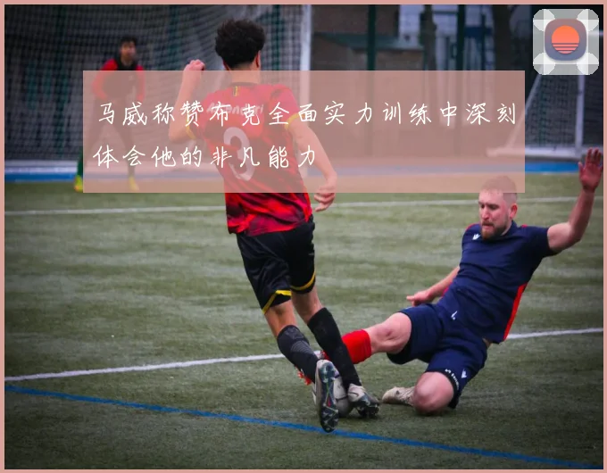 马威称赞布克全面实力训练中深刻体会他的非凡能力