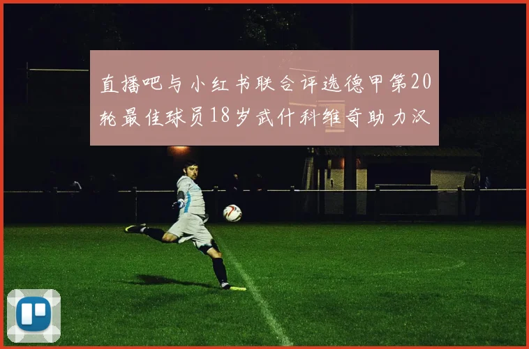 直播吧与小红书联合评选德甲第20轮最佳球员18岁武什科维奇助力汉堡逼平拜仁