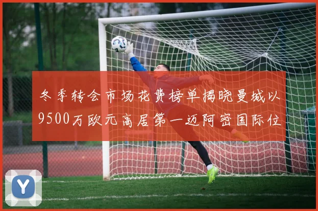 冬季转会市场花费榜单揭晓曼城以9500万欧元高居第一迈阿密国际位列第十一