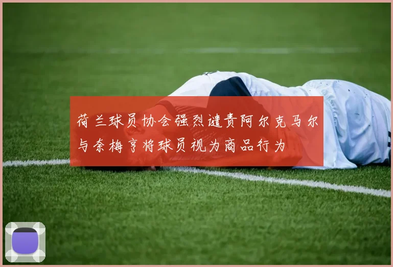 荷兰球员协会强烈谴责阿尔克马尔与奈梅亨将球员视为商品行为