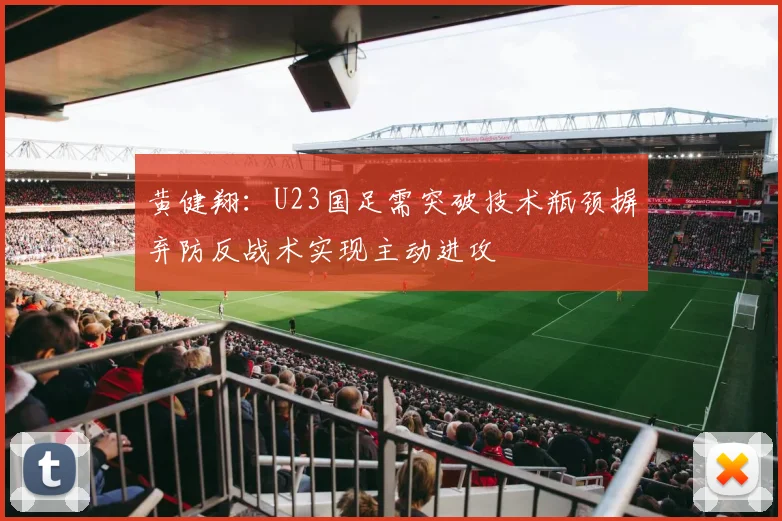黄健翔：U23国足需突破技术瓶颈摒弃防反战术实现主动进攻