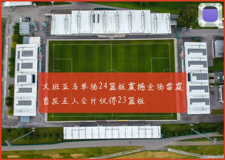 文班亚马单场24篮板震撼全场雷霆首发五人合计仅得23篮板