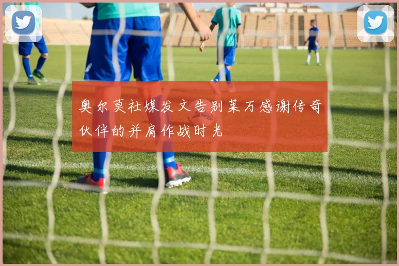 奥尔莫社媒发文告别莱万感谢传奇伙伴的并肩作战时光