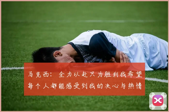 马克西：全力以赴只为胜利我希望每个人都能感受到我的决心与热情