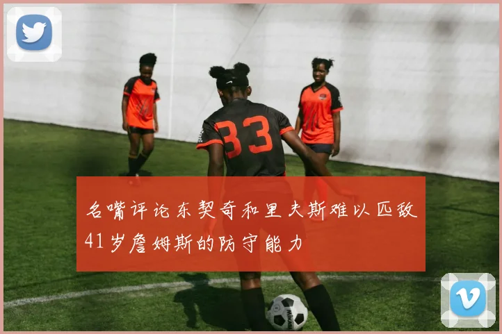 名嘴评论东契奇和里夫斯难以匹敌41岁詹姆斯的防守能力