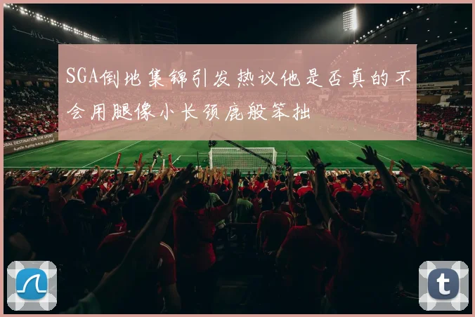 SGA倒地集锦引发热议他是否真的不会用腿像小长颈鹿般笨拙