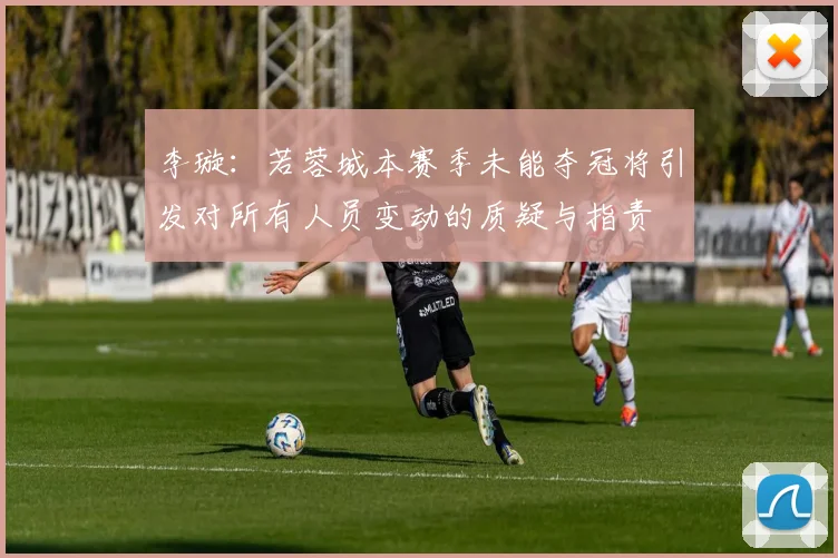 李璇：若蓉城本赛季未能夺冠将引发对所有人员变动的质疑与指责