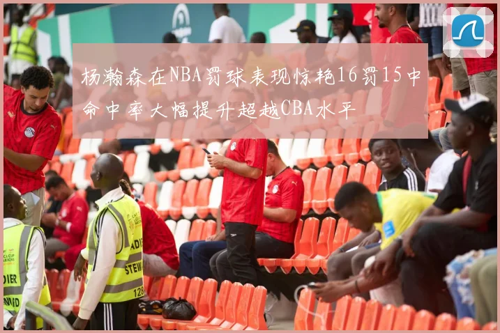 杨瀚森在NBA罚球表现惊艳16罚15中命中率大幅提升超越CBA水平