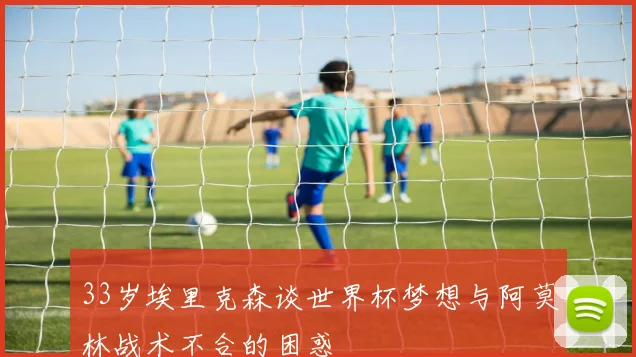 33岁埃里克森谈世界杯梦想与阿莫林战术不合的困惑